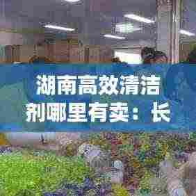 湖南高效清洁剂哪里有卖：长沙清洁剂凝珠批发 