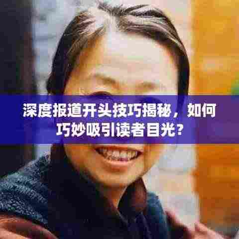 深度报道开头技巧揭秘，如何巧妙吸引读者目光？