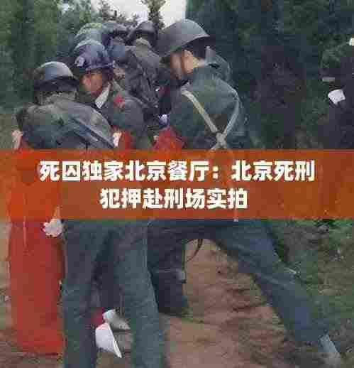 死囚独家北京餐厅：北京死刑犯押赴刑场实拍 