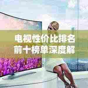 电视性价比排名前十榜单深度解析