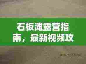 石板滩露营指南，最新视频攻略，让你一探究竟！