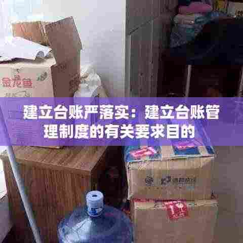建立台账严落实：建立台账管理制度的有关要求目的 