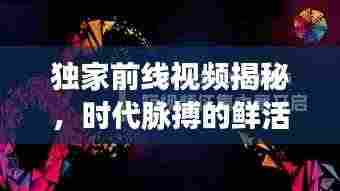 独家前线视频揭秘，时代脉搏的鲜活影像捕捉