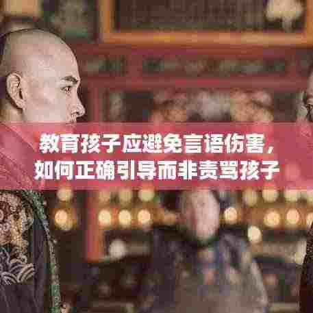 教育孩子应避免言语伤害，如何正确引导而非责骂孩子？