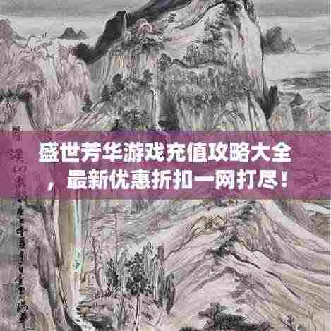 盛世芳华游戏充值攻略大全，最新优惠折扣一网打尽！