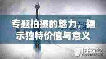 专题拍摄的魅力，揭示独特价值与意义的秘密武器！