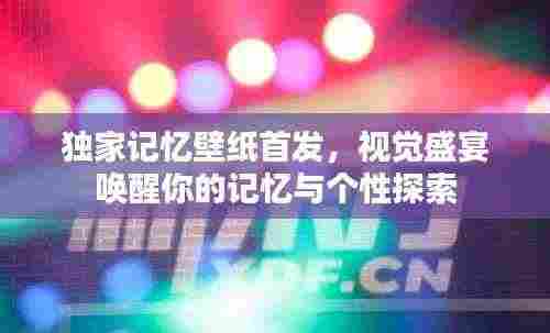 独家记忆壁纸首发，视觉盛宴唤醒你的记忆与个性探索