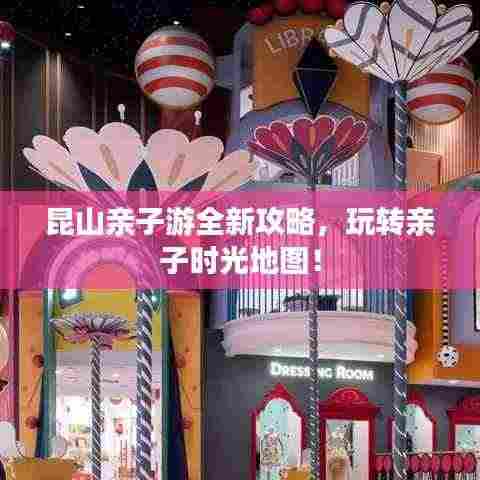 昆山亲子游全新攻略，玩转亲子时光地图！
