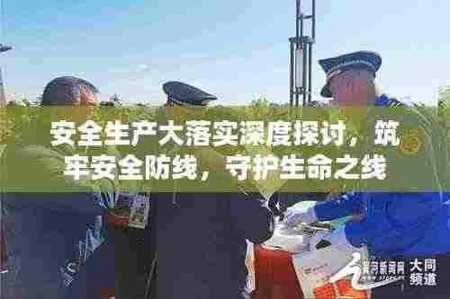 安全生产大落实深度探讨，筑牢安全防线，守护生命之线