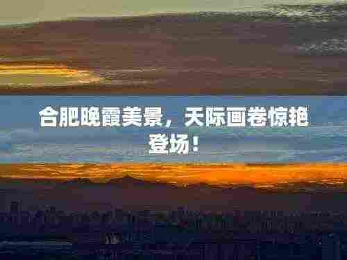 合肥晚霞美景，天际画卷惊艳登场！