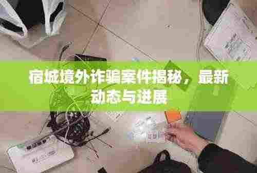 宿城境外诈骗案件揭秘，最新动态与进展