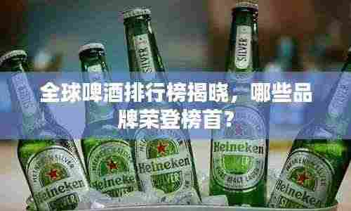 全球啤酒排行榜揭晓，哪些品牌荣登榜首？