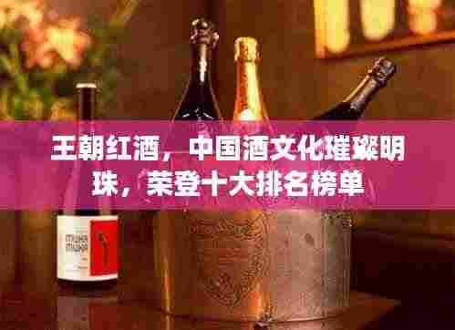 王朝红酒，中国酒文化璀璨明珠，荣登十大排名榜单