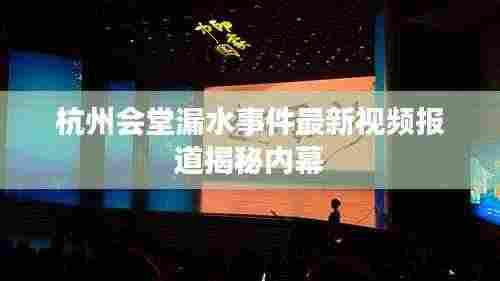 杭州会堂漏水事件最新视频报道揭秘内幕