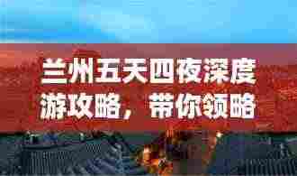 兰州五天四夜深度游攻略，带你领略不一样的甘肃风情！